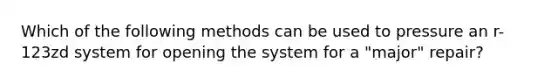 Which of the following methods can be used to pressure an r-123zd system for opening the system for a "major" repair?