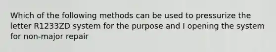 Which of the following methods can be used to pressurize the letter R1233ZD system for the purpose and I opening the system for non-major repair