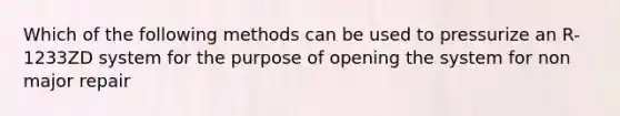 Which of the following methods can be used to pressurize an R-1233ZD system for the purpose of opening the system for non major repair