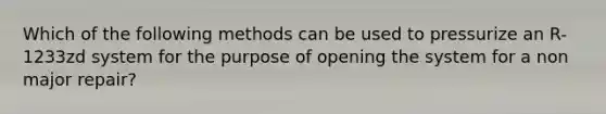 Which of the following methods can be used to pressurize an R-1233zd system for the purpose of opening the system for a non major repair?