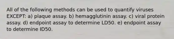 All of the following methods can be used to quantify viruses EXCEPT: a) plaque assay. b) hemagglutinin assay. c) viral protein assay. d) endpoint assay to determine LD50. e) endpoint assay to determine ID50.