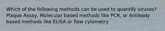 Which of the following methods can be used to quantify viruses? Plaque Assay, Molecular based methods like PCR, or Antibody based methods like ELISA or flow cytometry