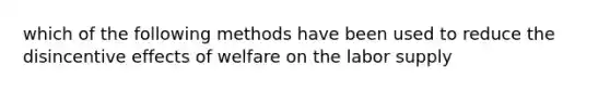 which of the following methods have been used to reduce the disincentive effects of welfare on the labor supply