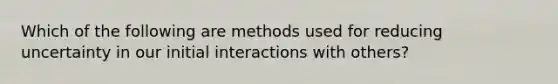 Which of the following are methods used for reducing uncertainty in our initial interactions with others?