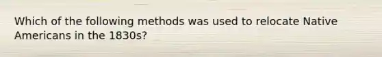 Which of the following methods was used to relocate Native Americans in the 1830s?
