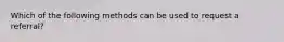 Which of the following methods can be used to request a referral?