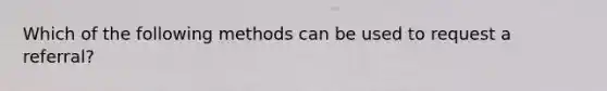 Which of the following methods can be used to request a referral?