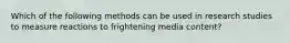 Which of the following methods can be used in research studies to measure reactions to frightening media content?