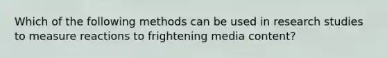 Which of the following methods can be used in research studies to measure reactions to frightening media content?