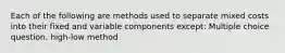 Each of the following are methods used to separate mixed costs into their fixed and variable components except: Multiple choice question. high-low method