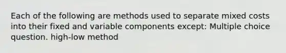 Each of the following are methods used to separate mixed costs into their fixed and variable components except: Multiple choice question. high-low method