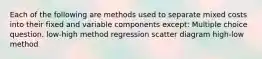 Each of the following are methods used to separate mixed costs into their fixed and variable components except: Multiple choice question. low-high method regression scatter diagram high-low method