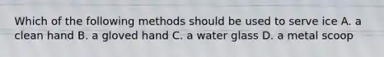 Which of the following methods should be used to serve ice A. a clean hand B. a gloved hand C. a water glass D. a metal scoop