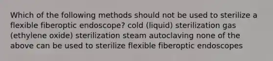 Which of the following methods should not be used to sterilize a flexible fiberoptic endoscope? cold (liquid) sterilization gas (ethylene oxide) sterilization steam autoclaving none of the above can be used to sterilize flexible fiberoptic endoscopes