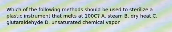 Which of the following methods should be used to sterilize a plastic instrument that melts at 100C? A. steam B. dry heat C. glutaraldehyde D. unsaturated chemical vapor