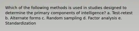 Which of the following methods is used in studies designed to determine the primary components of intelligence? a. Test-retest b. Alternate forms c. Random sampling d. Factor analysis e. Standardization