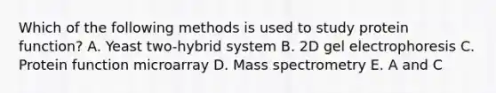 Which of the following methods is used to study protein function? A. Yeast two-hybrid system B. 2D gel electrophoresis C. Protein function microarray D. Mass spectrometry E. A and C