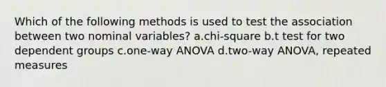 Which of the following methods is used to test the association between two nominal variables? a.chi-square b.t test for two dependent groups c.one-way ANOVA d.two-way ANOVA, repeated measures