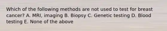 Which of the following methods are not used to test for breast cancer? A. MRI, imaging B. Biopsy C. Genetic testing D. Blood testing E. None of the above