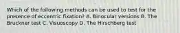 Which of the following methods can be used to test for the presence of eccentric fixation? A. Binocular versions B. The Bruckner test C. Visuoscopy D. The Hirschberg test