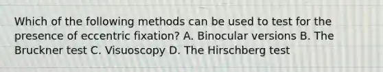 Which of the following methods can be used to test for the presence of eccentric fixation? A. Binocular versions B. The Bruckner test C. Visuoscopy D. The Hirschberg test