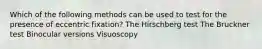 Which of the following methods can be used to test for the presence of eccentric fixation? The Hirschberg test The Bruckner test Binocular versions Visuoscopy