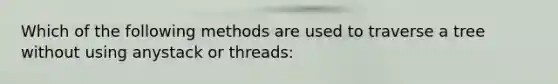 Which of the following methods are used to traverse a tree without using anystack or threads: