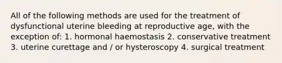 All of the following methods are used for the treatment of dysfunctional uterine bleeding at reproductive age, with the exception of: 1. hormonal haemostasis 2. conservative treatment 3. uterine curettage and / or hysteroscopy 4. surgical treatment