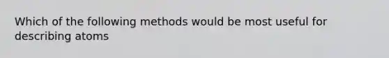 Which of the following methods would be most useful for describing atoms