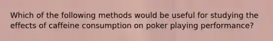 Which of the following methods would be useful for studying the effects of caffeine consumption on poker playing performance?