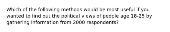 Which of the following methods would be most useful if you wanted to find out the political views of people age 18-25 by gathering information from 2000 respondents?