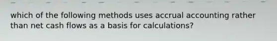 which of the following methods uses accrual accounting rather than net cash flows as a basis for calculations?