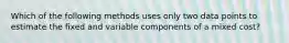 Which of the following methods uses only two data points to estimate the fixed and variable components of a mixed cost?