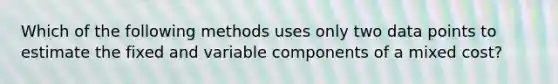 Which of the following methods uses only two data points to estimate the fixed and variable components of a mixed cost?