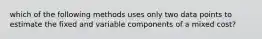 which of the following methods uses only two data points to estimate the fixed and variable components of a mixed cost?