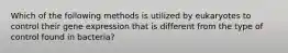 Which of the following methods is utilized by eukaryotes to control their gene expression that is different from the type of control found in bacteria?