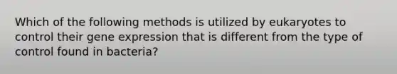 Which of the following methods is utilized by eukaryotes to control their gene expression that is different from the type of control found in bacteria?