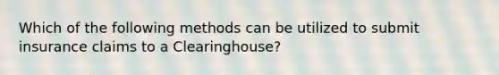 Which of the following methods can be utilized to submit insurance claims to a Clearinghouse?