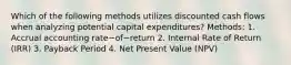 Which of the following methods utilizes discounted cash flows when analyzing potential capital​ expenditures? ​Methods: 1. Accrual accounting rate−of−return 2. Internal Rate of Return​ (IRR) 3. Payback Period 4. Net Present Value​ (NPV)