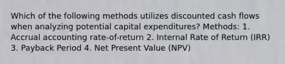 Which of the following methods utilizes discounted cash flows when analyzing potential capital expenditures? Methods: 1. Accrual accounting rate-of-return 2. Internal Rate of Return (IRR) 3. Payback Period 4. Net Present Value (NPV)