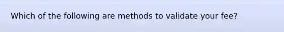 Which of the following are methods to validate your fee?