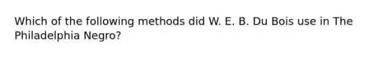 Which of the following methods did W. E. B. Du Bois use in The Philadelphia Negro?