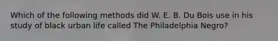 Which of the following methods did W. E. B. Du Bois use in his study of black urban life called The Philadelphia Negro?