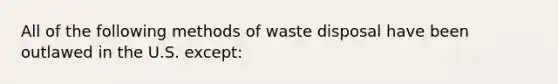 All of the following methods of waste disposal have been outlawed in the U.S. except: