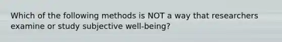 Which of the following methods is NOT a way that researchers examine or study subjective well-being?