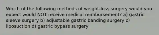 Which of the following methods of weight-loss surgery would you expect would NOT receive medical reimbursement? a) gastric sleeve surgery b) adjustable gastric banding surgery c) liposuction d) gastric bypass surgery