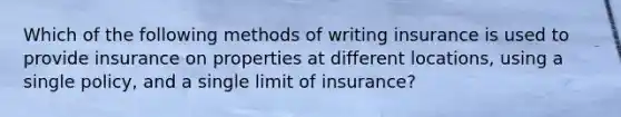 Which of the following methods of writing insurance is used to provide insurance on properties at different locations, using a single policy, and a single limit of insurance?