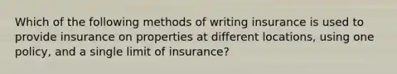 Which of the following methods of writing insurance is used to provide insurance on properties at different locations, using one policy, and a single limit of insurance?