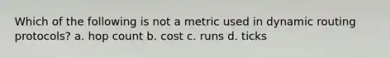 Which of the following is not a metric used in dynamic routing protocols? a. hop count b. cost c. runs d. ticks