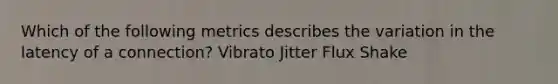 Which of the following metrics describes the variation in the latency of a connection? Vibrato Jitter Flux Shake